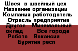 Швея. в швейный цех › Название организации ­ Компания-работодатель › Отрасль предприятия ­ Другое › Минимальный оклад ­ 1 - Все города Работа » Вакансии   . Бурятия респ.